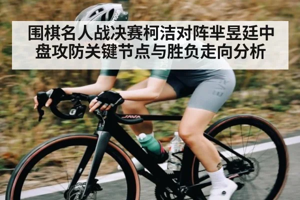围棋名人战决赛柯洁对阵芈昱廷中盘攻防关键节点与胜负走向分析