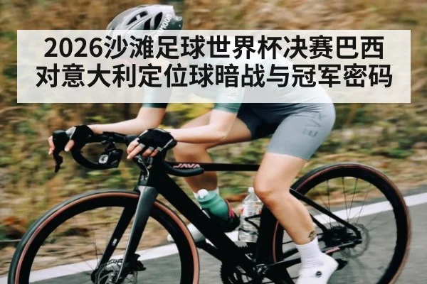 2026沙滩足球世界杯决赛巴西对意大利定位球暗战与冠军密码